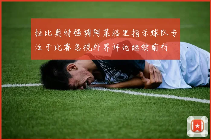 拉比奥特强调阿莱格里指示球队专注于比赛忽视外界评论继续前行