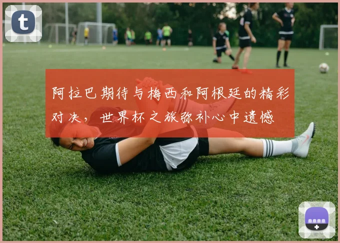 阿拉巴期待与梅西和阿根廷的精彩对决，世界杯之旅弥补心中遗憾