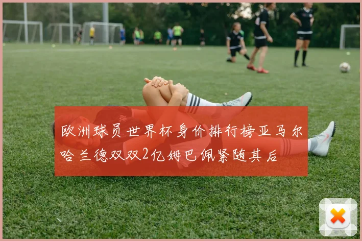 欧洲球员世界杯身价排行榜亚马尔哈兰德双双2亿姆巴佩紧随其后