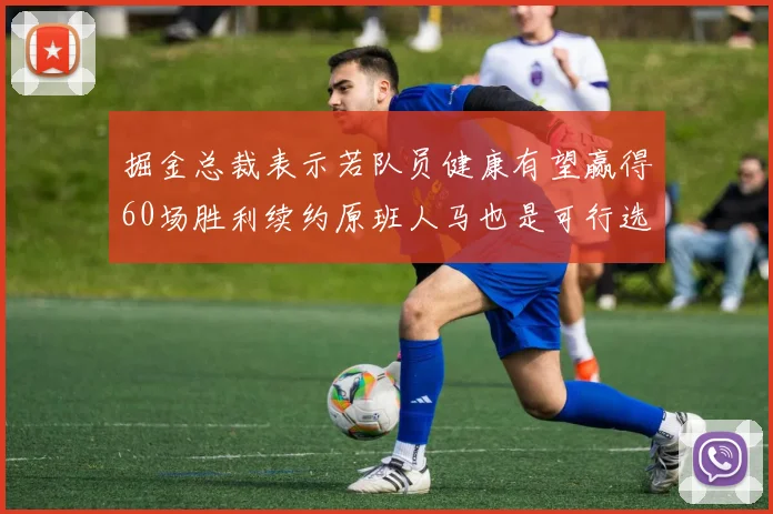 掘金总裁表示若队员健康有望赢得60场胜利续约原班人马也是可行选择