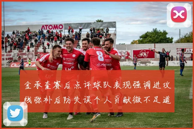 金承奎赛后点评球队表现强调进攻线弥补后防失误个人贡献微不足道
