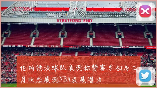伦纳德谈球队表现称赞赛季初与三月状态展现NBA发展潜力