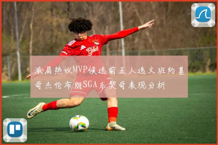 浓眉热议MVP候选前五人选文班约基奇杰伦布朗SGA东契奇表现分析
