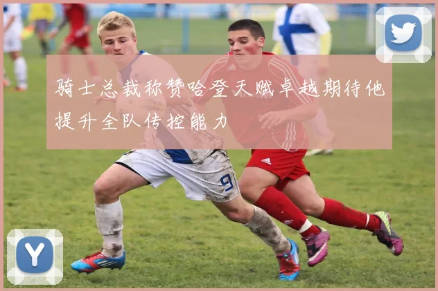 骑士总裁称赞哈登天赋卓越期待他提升全队传控能力