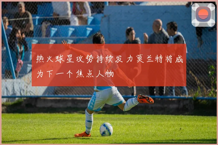 热火球星攻势持续发力莫兰特将成为下一个焦点人物