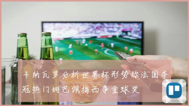 卡纳瓦罗分析世界杯形势称法国夺冠热门姆巴佩梅西争金球奖