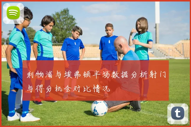 利物浦与埃弗顿半场数据分析射门与得分机会对比情况