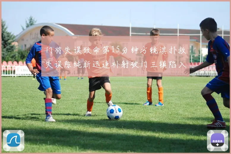 门将失误致命第15分钟方镜淇扑救失误陈纯新迅速补射破门三镇陷入被动