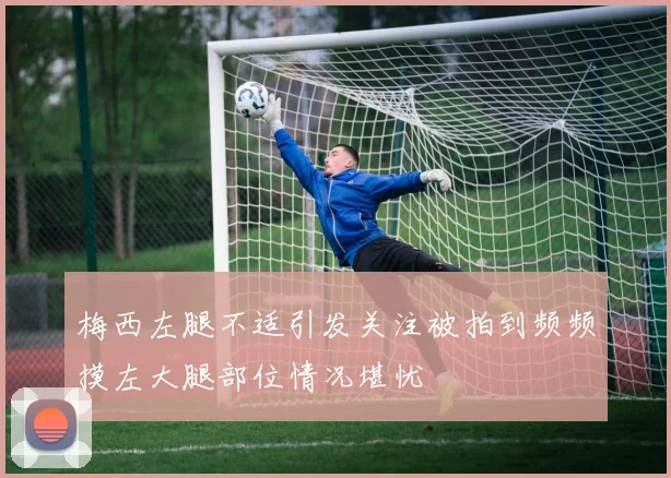 梅西左腿不适引发关注被拍到频频摸左大腿部位情况堪忧