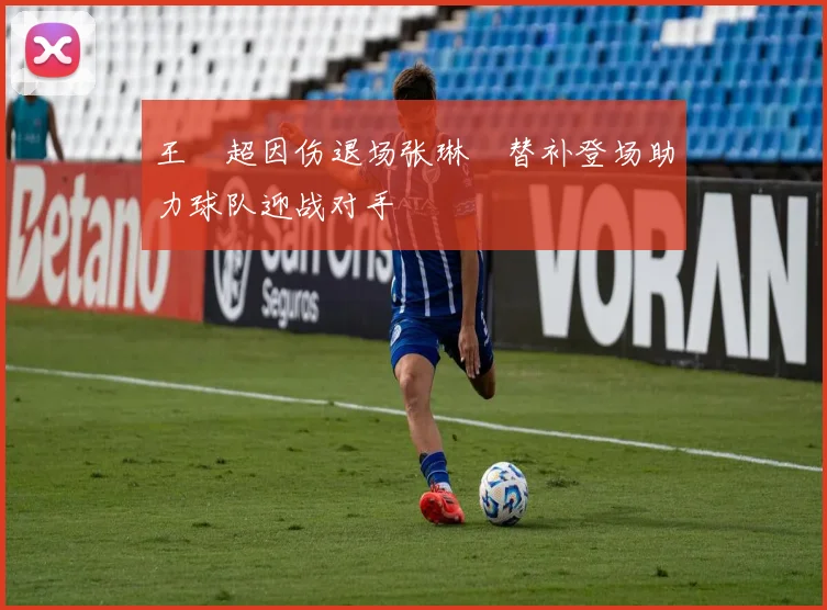 王燊超因伤退场张琳芃替补登场助力球队迎战对手