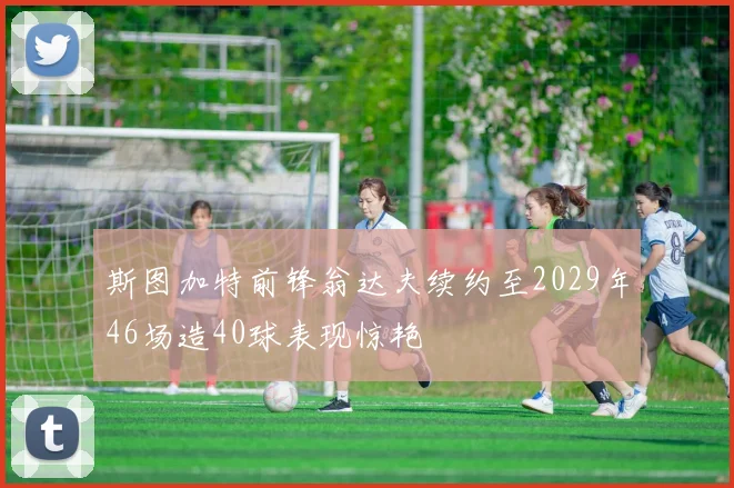 斯图加特前锋翁达夫续约至2029年46场造40球表现惊艳