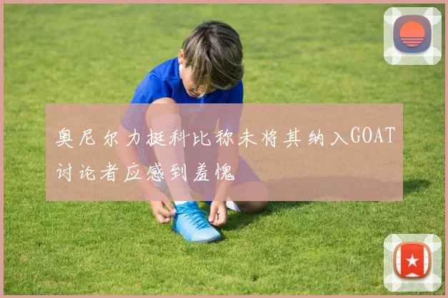 奥尼尔力挺科比称未将其纳入GOAT讨论者应感到羞愧