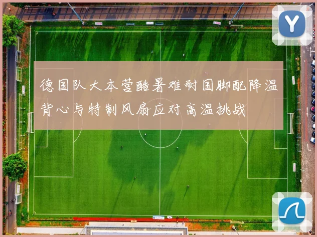 德国队大本营酷暑难耐国脚配降温背心与特制风扇应对高温挑战