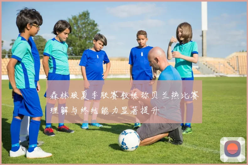 森林狼夏季联赛教练称贝兰热比赛理解与终结能力显著提升
