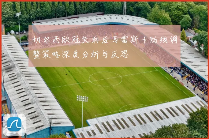 切尔西欧冠失利后马雷斯卡防线调整策略深度分析与反思
