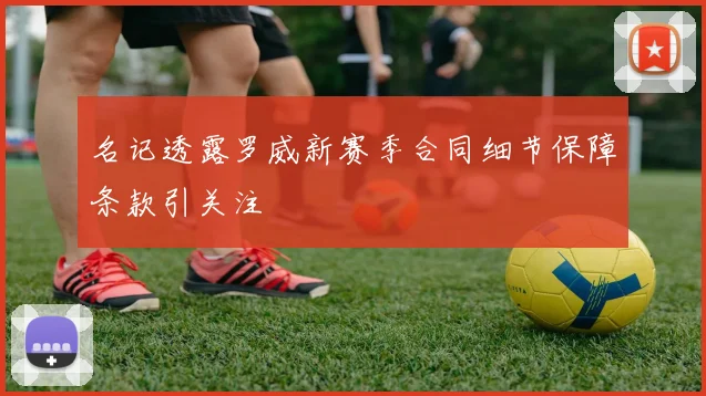 名记透露罗威新赛季合同细节保障条款引关注