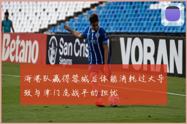 海港队赢得蓉城后体能消耗过大导致与津门虎战平的担忧