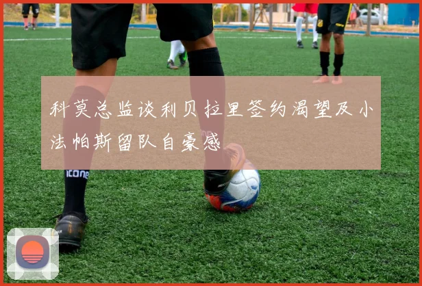 科莫总监谈利贝拉里签约渴望及小法帕斯留队自豪感