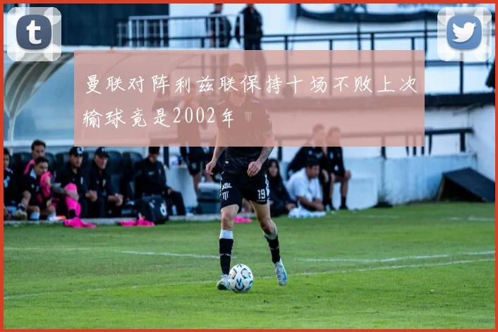 曼联对阵利兹联保持十场不败上次输球竟是2002年