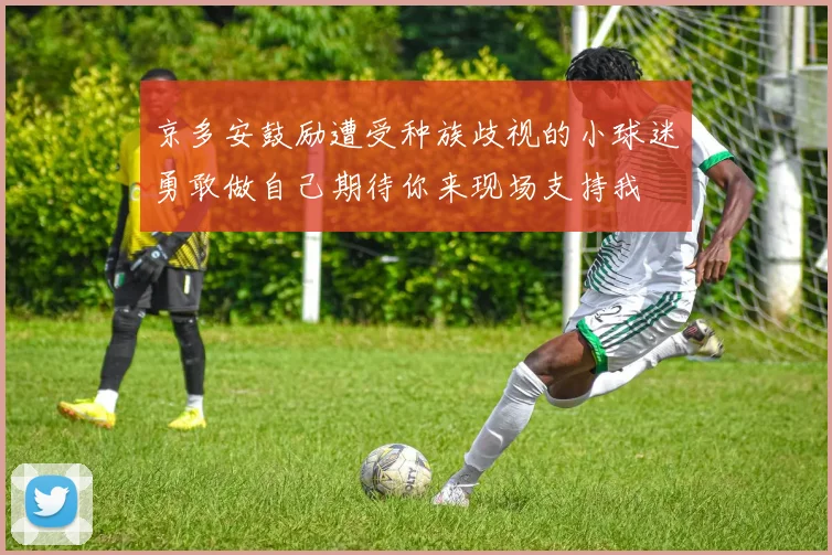 京多安鼓励遭受种族歧视的小球迷勇敢做自己期待你来现场支持我