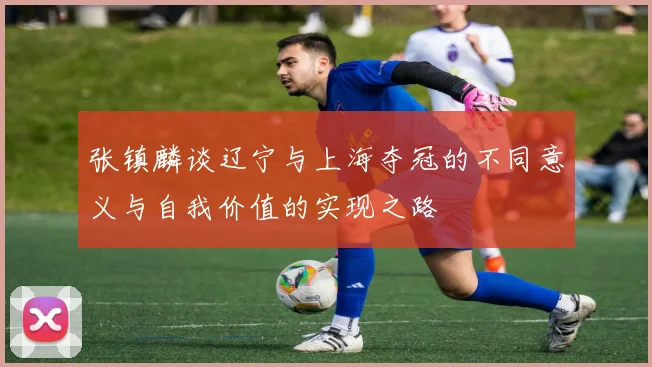 张镇麟谈辽宁与上海夺冠的不同意义与自我价值的实现之路