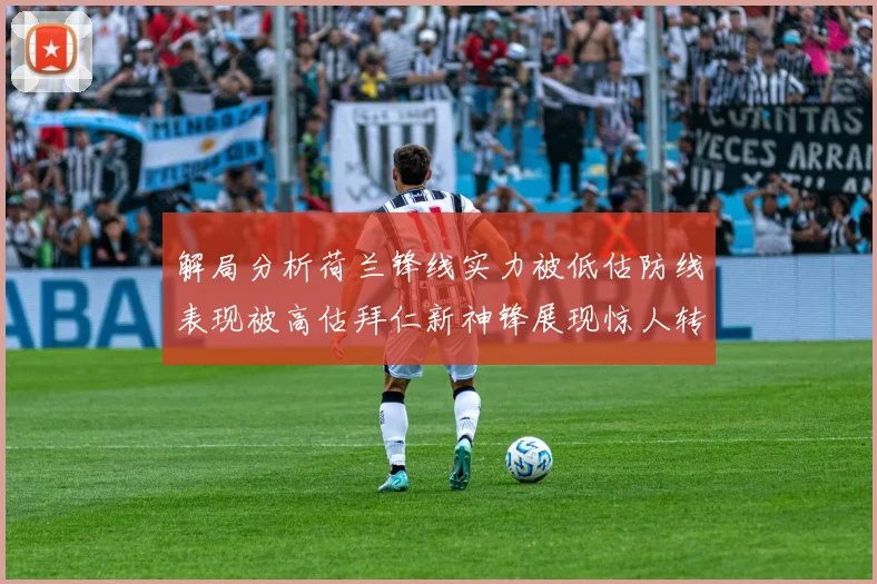 解局分析荷兰锋线实力被低估防线表现被高估拜仁新神锋展现惊人转身能力