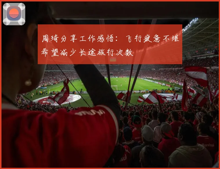周琦分享工作感悟：飞行疲惫不堪希望减少长途旅行次数