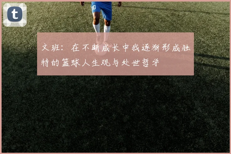 文班：在不断成长中我逐渐形成独特的篮球人生观与处世哲学