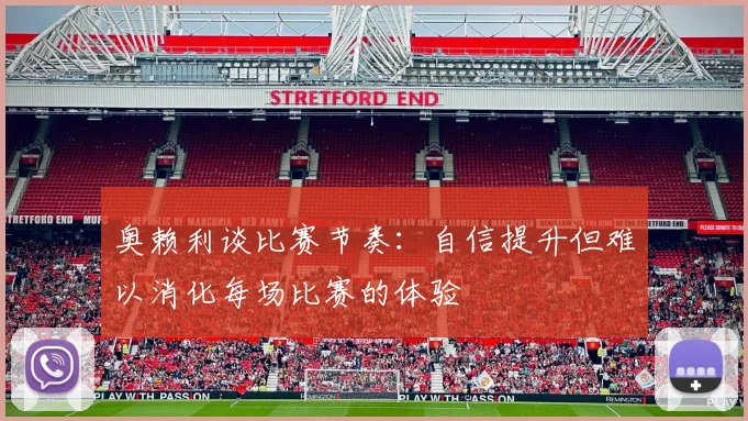 奥赖利谈比赛节奏：自信提升但难以消化每场比赛的体验
